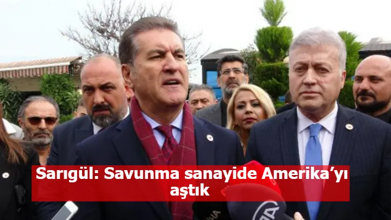 Sarıgül: Savunma sanayide Amerika’yı aştık