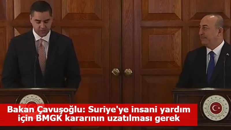 Bakan Çavuşoğlu: Suriye'ye insani yardım için BMGK kararının uzatılması gerek