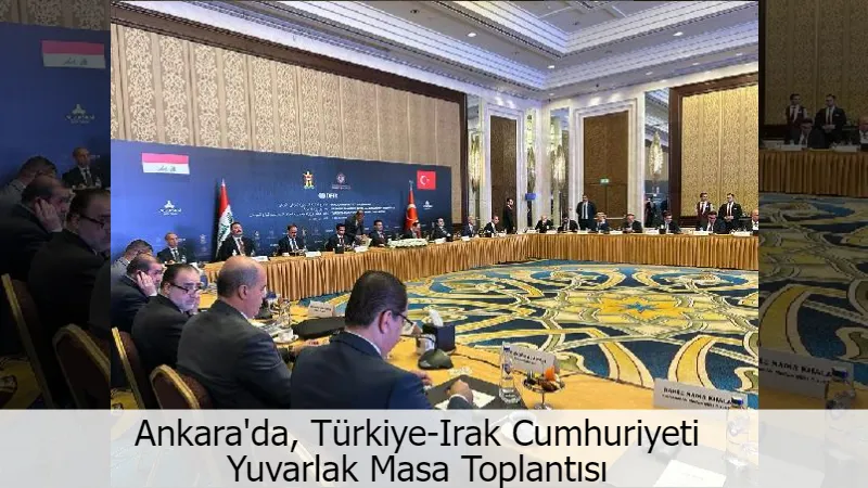 Ankara'da, Türkiye-Irak Cumhuriyeti Yuvarlak Masa Toplantısı