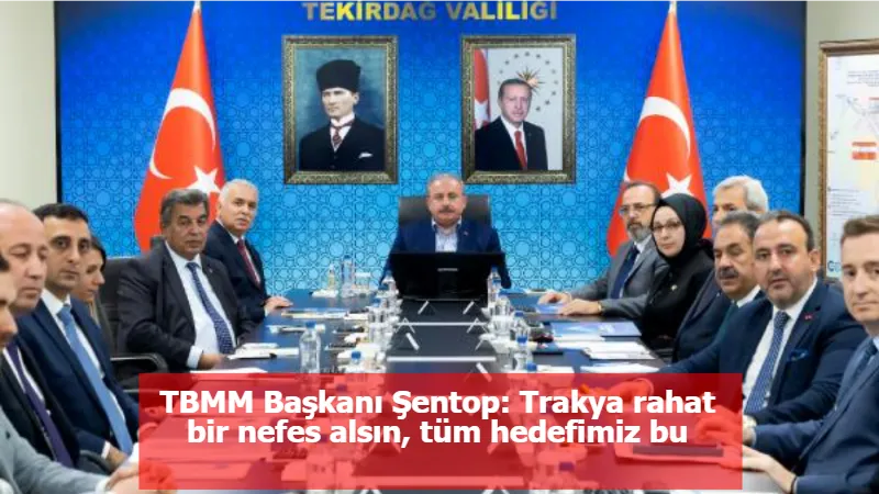 TBMM Başkanı Şentop: Trakya rahat bir nefes alsın, tüm hedefimiz bu