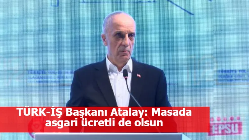 TÜRK-İŞ Başkanı Atalay: Masada asgari ücretli de olsun