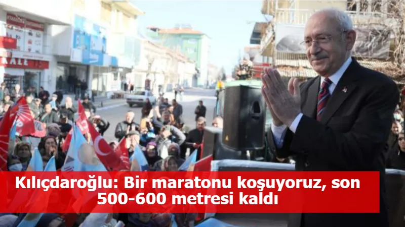 Kılıçdaroğlu: Bir maratonu koşuyoruz, son 500-600 metresi kaldı