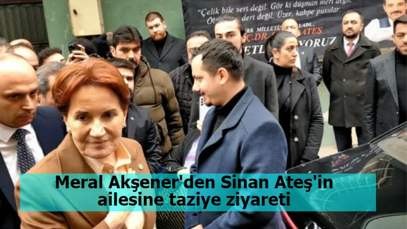 Meral Akşener'den Sinan Ateş'in ailesine taziye ziyareti