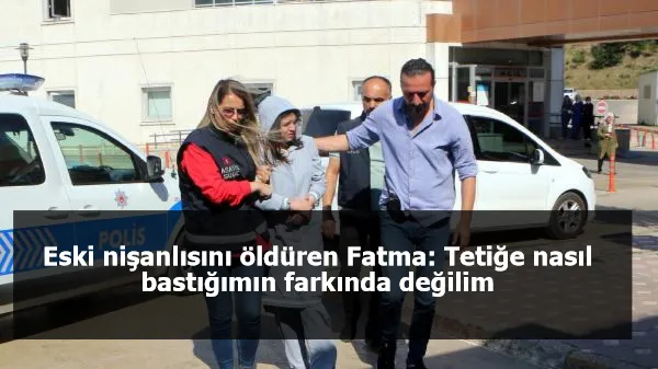 Eski nişanlısını öldüren Fatma: Tetiğe nasıl bastığımın farkında değilim