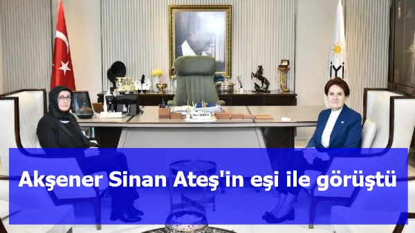 Akşener Sinan Ateş'in eşi ile görüştü