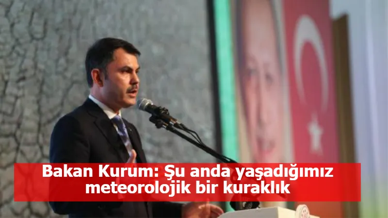 Bakan Kurum: Şu anda yaşadığımız meteorolojik bir kuraklık