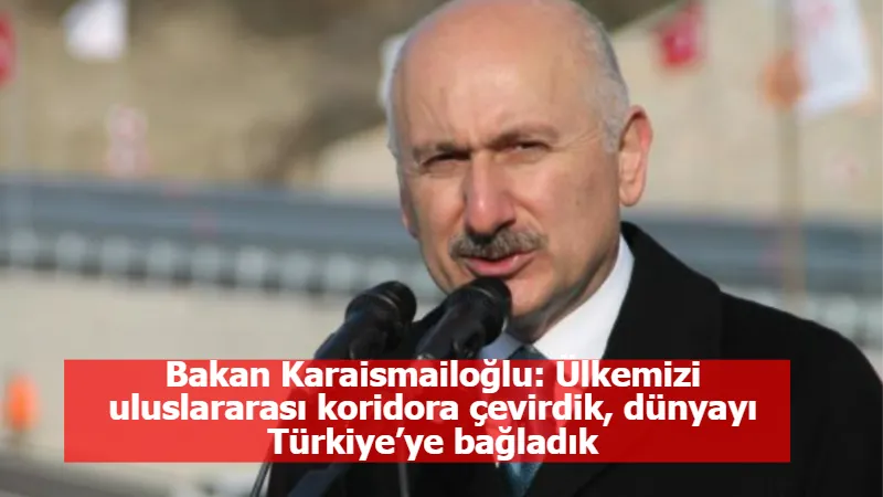 Bakan Karaismailoğlu: Ülkemizi uluslararası koridora çevirdik, dünyayı Türkiye’ye bağladık