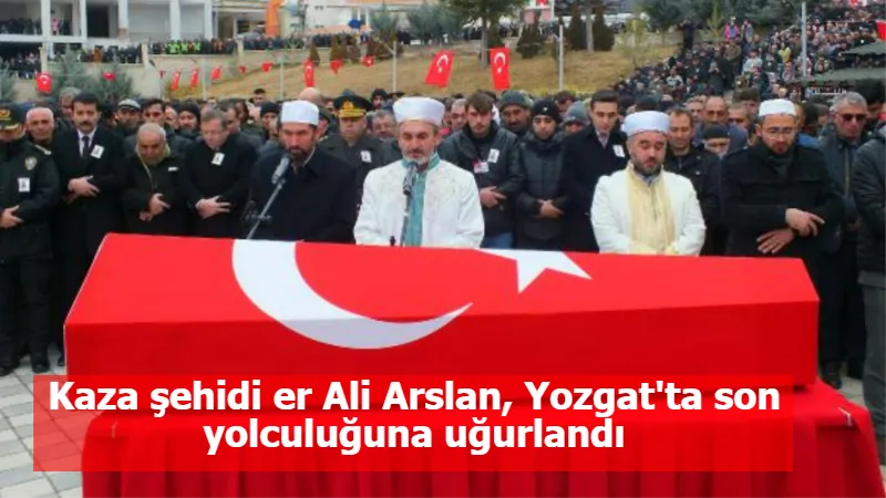 Kaza şehidi er Ali Arslan, Yozgat'ta son yolculuğuna uğurlandı