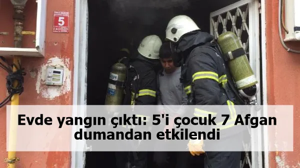 Evde yangın çıktı: 5'i çocuk 7 Afgan dumandan etkilendi