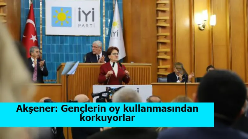 Akşener: Gençlerin oy kullanmasından korkuyorlar