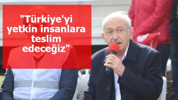 Kılıçdaroğlu: Türkiye'yi yetkin insanlara teslim edeceğiz