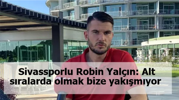 Sivassporlu Robin Yalçın: Alt sıralarda olmak bize yakışmıyor 