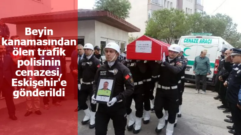 Beyin kanamasından ölen trafik polisinin cenazesi, Eskişehir'e gönderildi