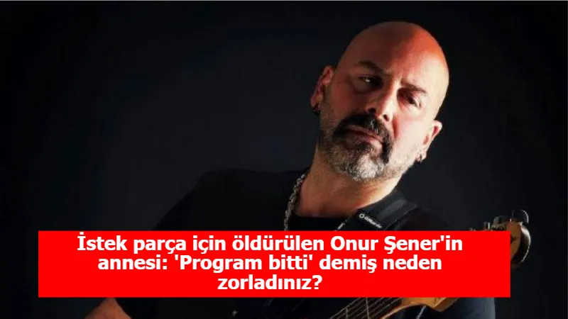 İstek parça için öldürülen Onur Şener'in annesi: 'Program bitti' demiş neden zorladınız?