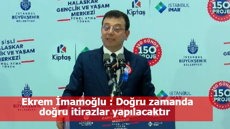 Ekrem İmamoğlu : Doğru zamanda doğru itirazlar yapılacaktır 