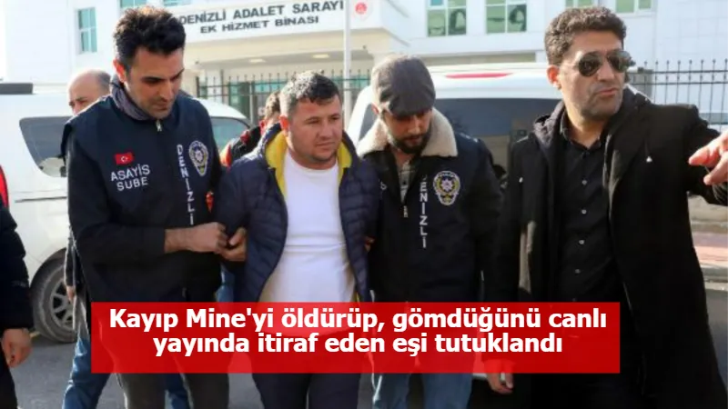 Kayıp Mine'yi öldürüp, gömdüğünü canlı yayında itiraf eden eşi tutuklandı