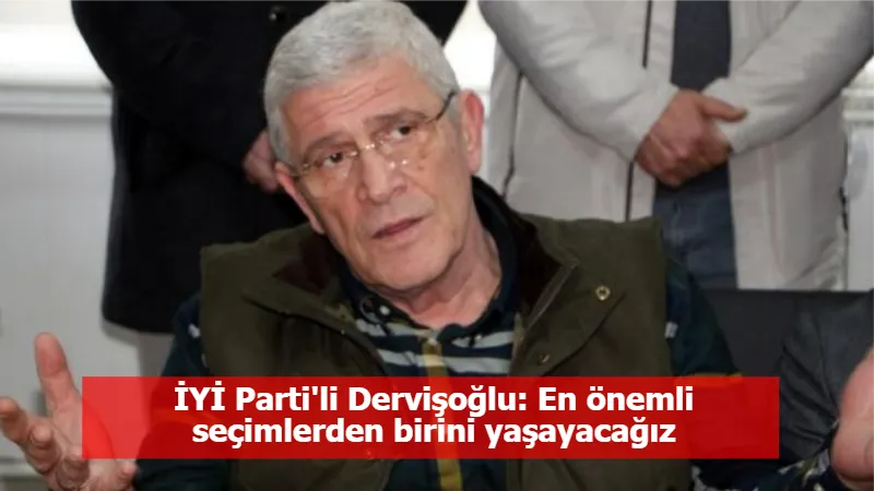 İYİ Parti'li Dervişoğlu: En önemli seçimlerden birini yaşayacağız