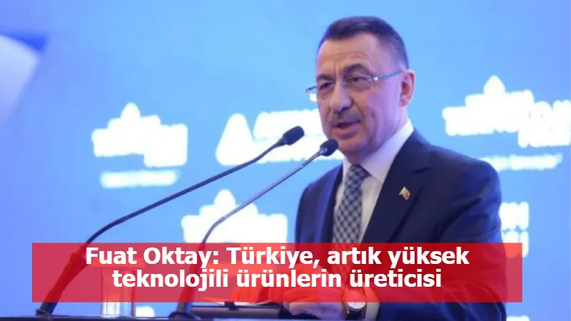 Fuat Oktay: Türkiye, artık yüksek teknolojili ürünlerin üreticisi