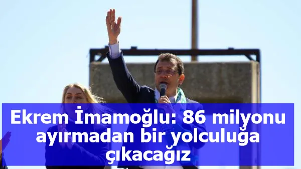 Ekrem İmamoğlu: 86 milyonu ayırmadan bir yolculuğa çıkacağız