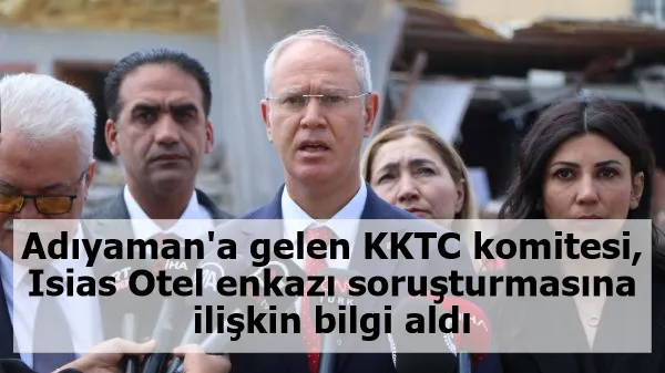 Adıyaman'a gelen KKTC komitesi Isias Otel enkazı soruşturmasına ilişkin bilgi aldı