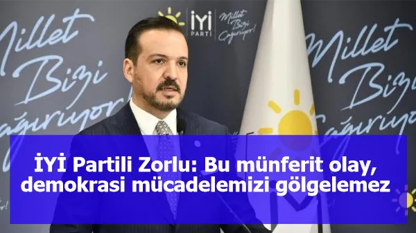 İYİ Partili Zorlu: Bu münferit olay, demokrasi mücadelemizi gölgelemez