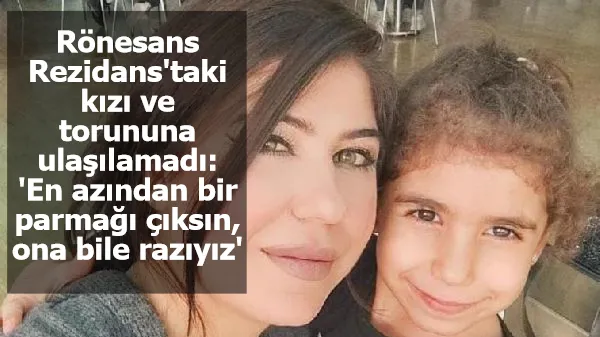 Rönesans Rezidans'taki kızı ve torununa ulaşılamadı: 'En azından bir parmağı çıksın, ona bile razıyız'