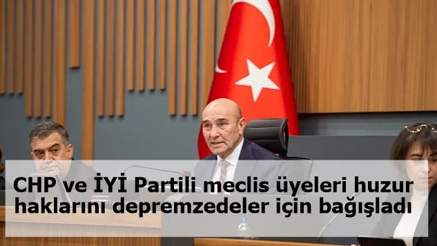 CHP ve İYİ Partili meclis üyeleri huzur haklarını depremzedeler için bağışladı