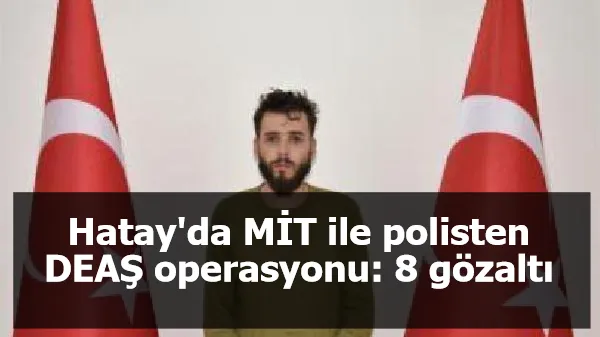 Hatay'da MİT ile polisten DEAŞ operasyonu: 8 gözaltı