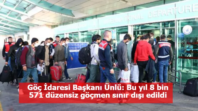 Göç İdaresi Başkanı Ünlü: Bu yıl 8 bin 571 düzensiz göçmen sınır dışı edildi