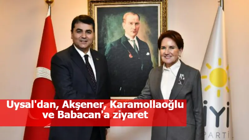 Uysal'dan, Akşener, Karamollaoğlu ve Babacan'a ziyaret