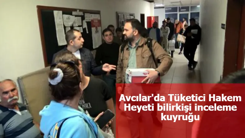 Avcılar'da Tüketici Hakem Heyeti bilirkişi inceleme kuyruğu