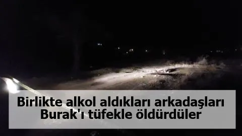 Birlikte alkol aldıkları arkadaşları Burak'ı tüfekle öldürdüler