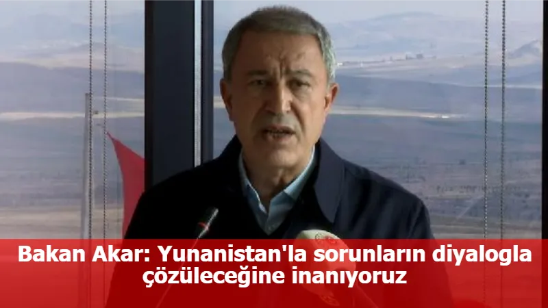 Bakan Akar: Yunanistan'la sorunların diyalogla çözüleceğine inanıyoruz