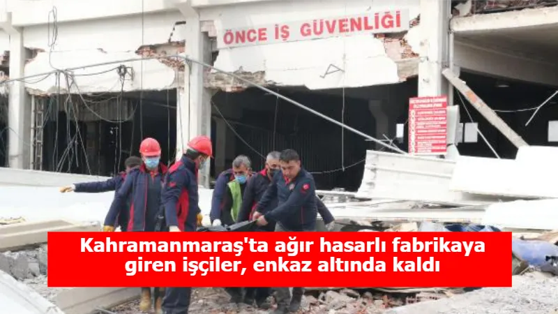 Kahramanmaraş'ta ağır hasarlı fabrikaya giren işçiler, enkaz altında kaldı