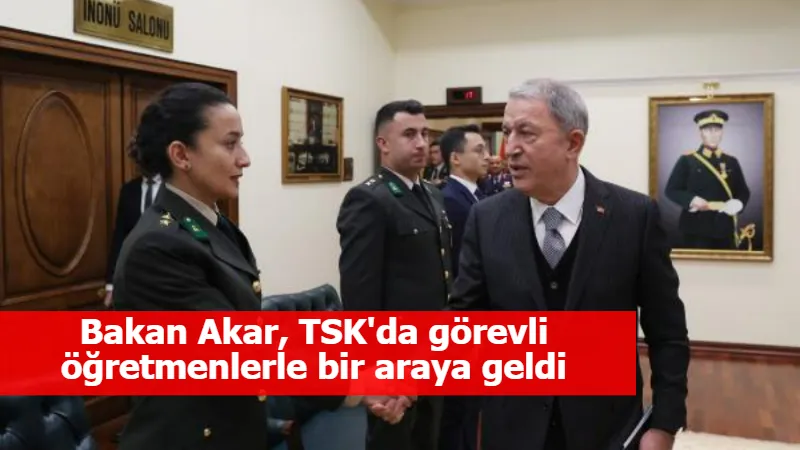 Bakan Akar, TSK'da görevli öğretmenlerle bir araya geldi