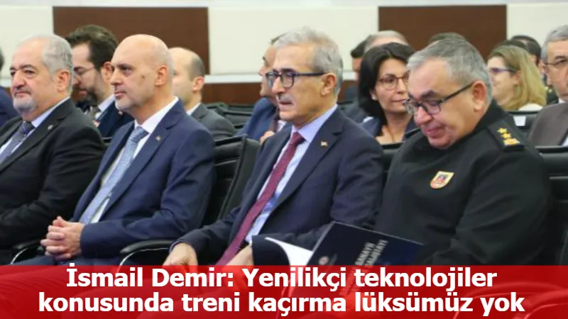 İsmail Demir: Yenilikçi teknolojiler konusunda treni kaçırma lüksümüz yok