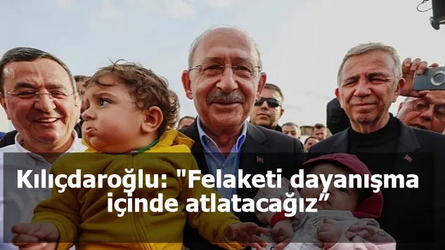 Kılıçdaroğlu: "Felaketi dayanışma içinde atlatacağız”