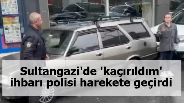 Sultangazi'de 'kaçırıldım' ihbarı polisi harekete geçirdi