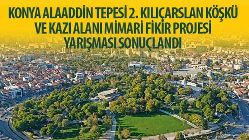 “Konya Alaaddin Tepesi 2. Kılıçarslan Köşkü ve Kazı Alanı Mimari Fikir Projesi Yarışması" Sonuçlandı