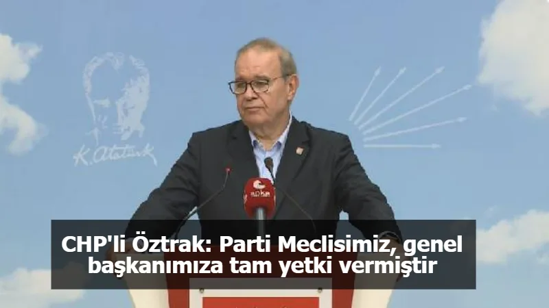 CHP'li Öztrak: Parti Meclisimiz, genel başkanımıza tam yetki vermiştir