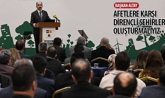 Başkan İbrahim Altay: “Afetlere Karşı Dirençli Şehirler Oluşturmalıyız".