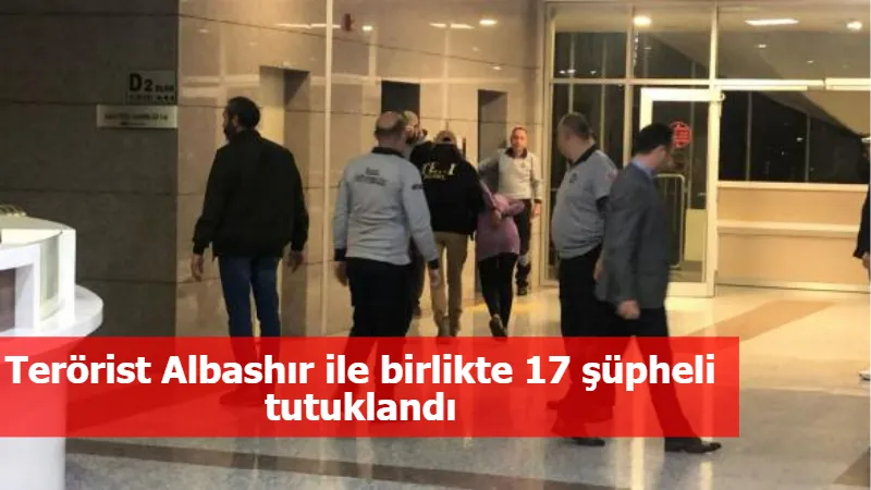Terörist Albashır ile birlikte 17 şüpheli tutuklandı