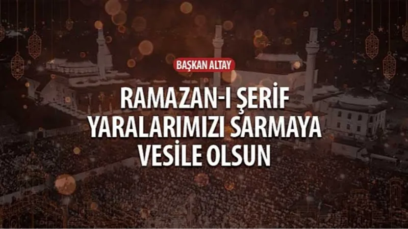 Başkan Altay: “Ramazan-ı Şerif Yaralarımızı Sarmaya Vesile Olsun"