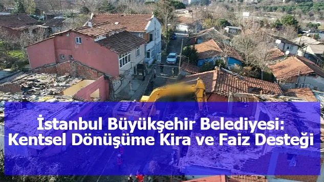 İstanbul Büyükşehir Belediyesi: Kentsel Dönüşüme Kira ve Faiz Desteği