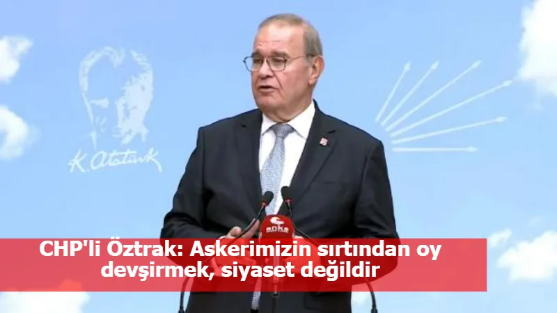 CHP'li Öztrak: Askerimizin sırtından oy devşirmek, siyaset değildir