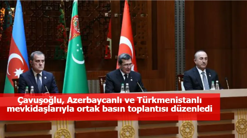 Çavuşoğlu, Azerbaycanlı ve Türkmenistanlı mevkidaşlarıyla ortak basın toplantısı düzenledi