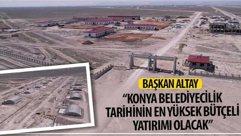 Başkan Altay: “Konya Belediyecilik Tarihinin En Yüksek Bütçeli Yatırımı Olacak"