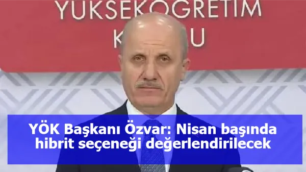 YÖK Başkanı Özvar: Nisan başında hibrit seçeneği değerlendirilecek