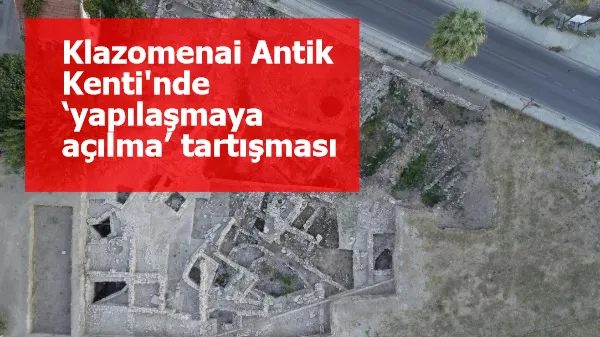 Klazomenai Antik Kenti'nde ‘yapılaşmaya açılma’ tartışması
