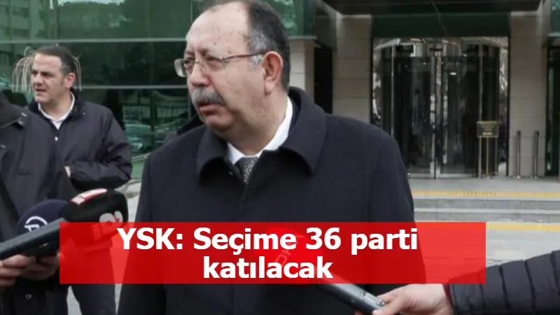 YSK: Seçime 36 parti katılacak